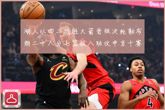 湖人以四二战胜火箭晋级次轮勒布朗二十八分七篮板八助攻申京十赛场复盘：最新赛事动态与深度分析
