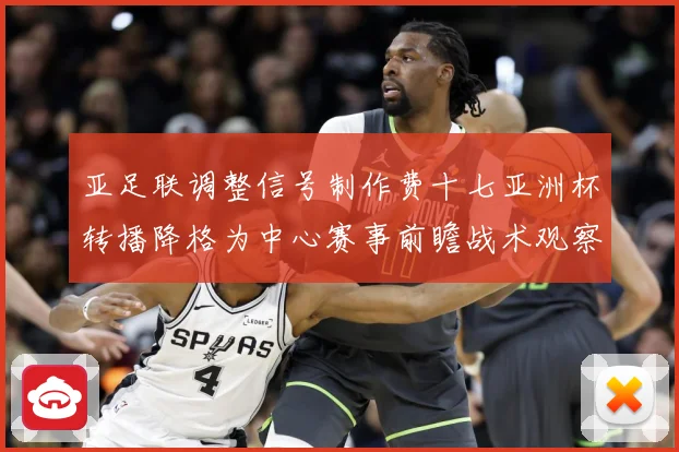 亚足联调整信号制作费十七亚洲杯转播降格为中心赛事前瞻战术观察：最新赛事动态与深度分析
