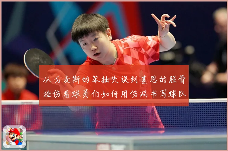 从戈麦斯的笨拙失误到基恩的胫骨挫伤看球员们如何用伤病书写球队战术观察：最新赛事动态与深度分析