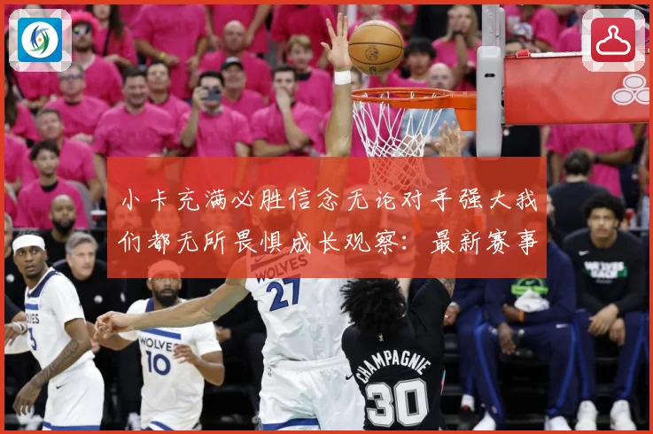 小卡充满必胜信念无论对手强大我们都无所畏惧成长观察：最新赛事动态与深度分析