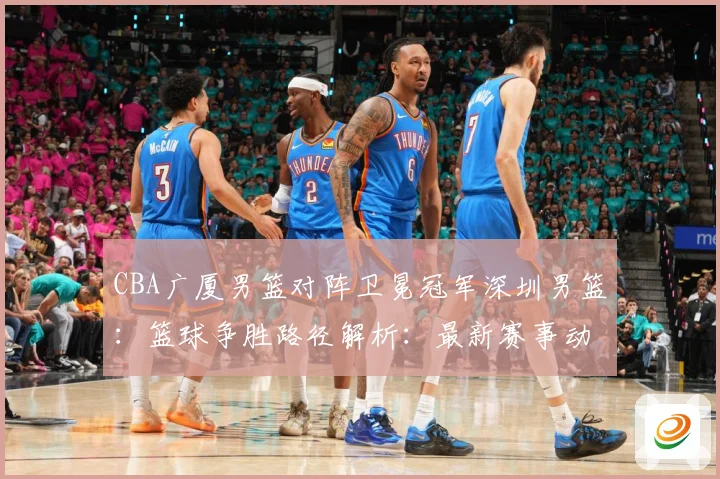 CBA广厦男篮对阵卫冕冠军深圳男篮：篮球争胜路径解析：最新赛事动态与深度分析