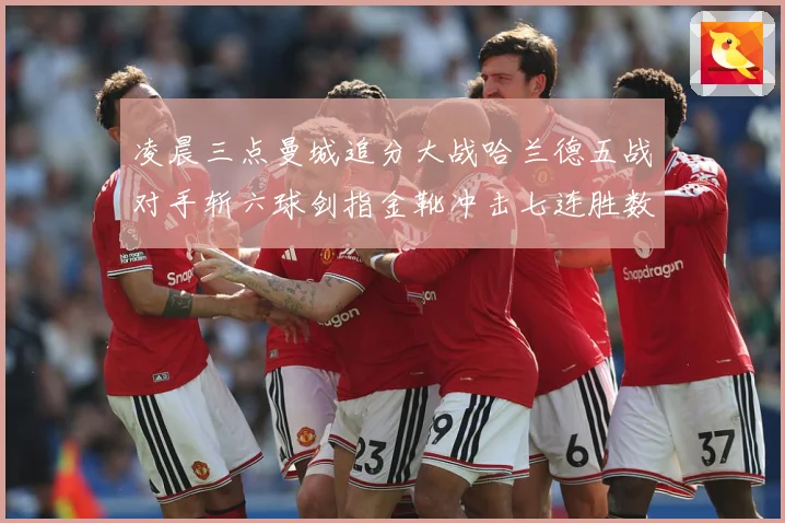 凌晨三点曼城追分大战哈兰德五战对手斩六球剑指金靴冲击七连胜数据研判：最新赛事动态与深度分析