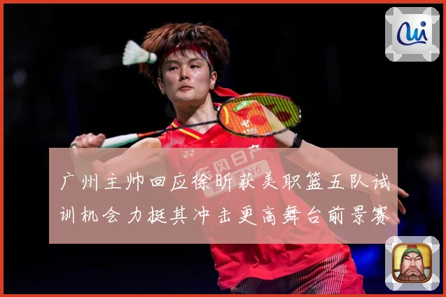 广州主帅回应徐昕获美职篮五队试训机会力挺其冲击更高舞台前景赛场复盘：最新赛事动态与深度分析
