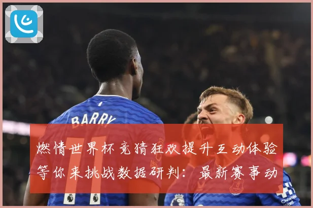 燃情世界杯竞猜狂欢提升互动体验等你来挑战数据研判：最新赛事动态与深度分析