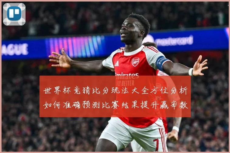 世界杯竞猜比分玩法大全方位分析如何准确预测比赛结果提升赢率数据研判：最新赛事动态与深度分析
