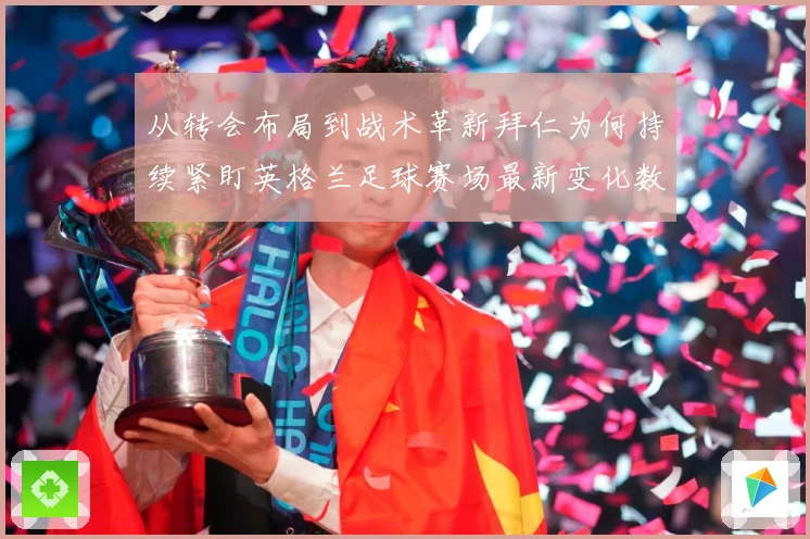 从转会布局到战术革新拜仁为何持续紧盯英格兰足球赛场最新变化数据研判：最新赛事动态与深度分析