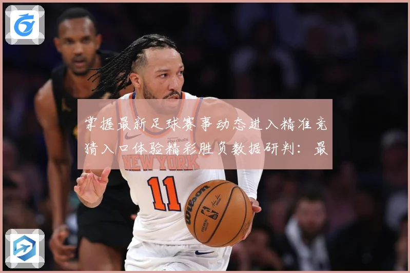 掌握最新足球赛事动态进入精准竞猜入口体验精彩胜负数据研判：最新赛事动态与深度分析