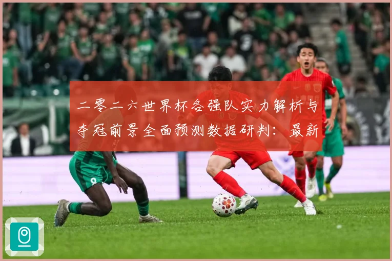 二零二六世界杯各强队实力解析与夺冠前景全面预测数据研判：最新赛事动态与深度分析