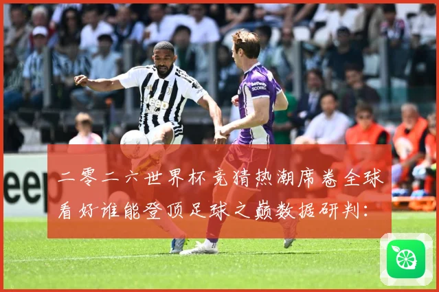 二零二六世界杯竞猜热潮席卷全球看好谁能登顶足球之巅数据研判：最新赛事动态与深度分析