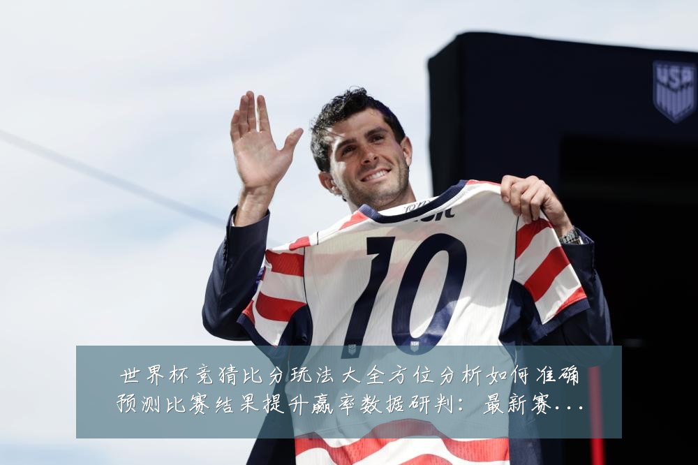 世界杯竞猜比分玩法大全方位分析如何准确预测比赛结果提升赢率数据研判:最新赛事动态与深度分析