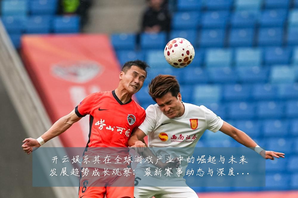 开云娱乐其在全球游戏产业中的崛起与未来发展趋势成长观察:最新赛事动态与深度分析
