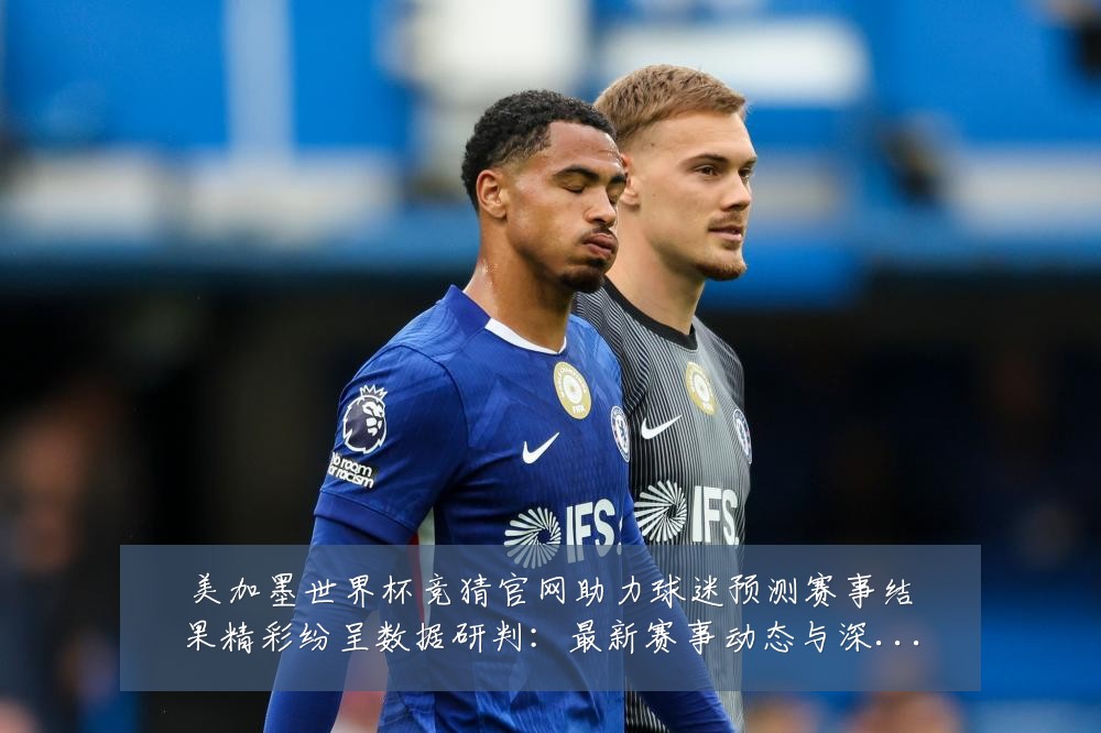 美加墨世界杯竞猜官网助力球迷预测赛事结果精彩纷呈数据研判：最新赛事动态与深度分析