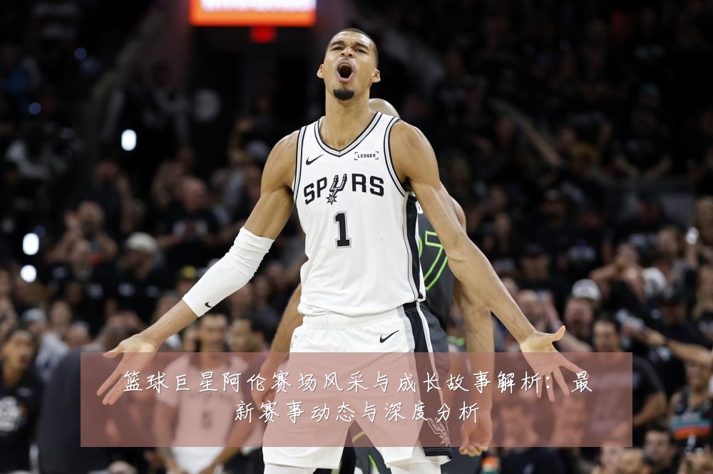 篮球巨星阿伦赛场风采与成长故事解析:最新赛事动态与深度分析