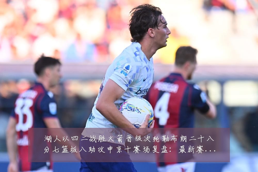湖人以四二战胜火箭晋级次轮勒布朗二十八分七篮板八助攻申京十赛场复盘:最新赛事动态与深度分析