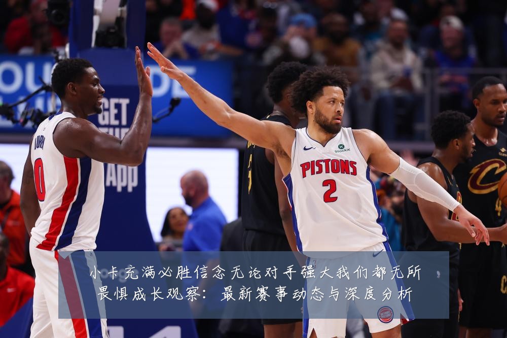 小卡充满必胜信念无论对手强大我们都无所畏惧成长观察:最新赛事动态与深度分析