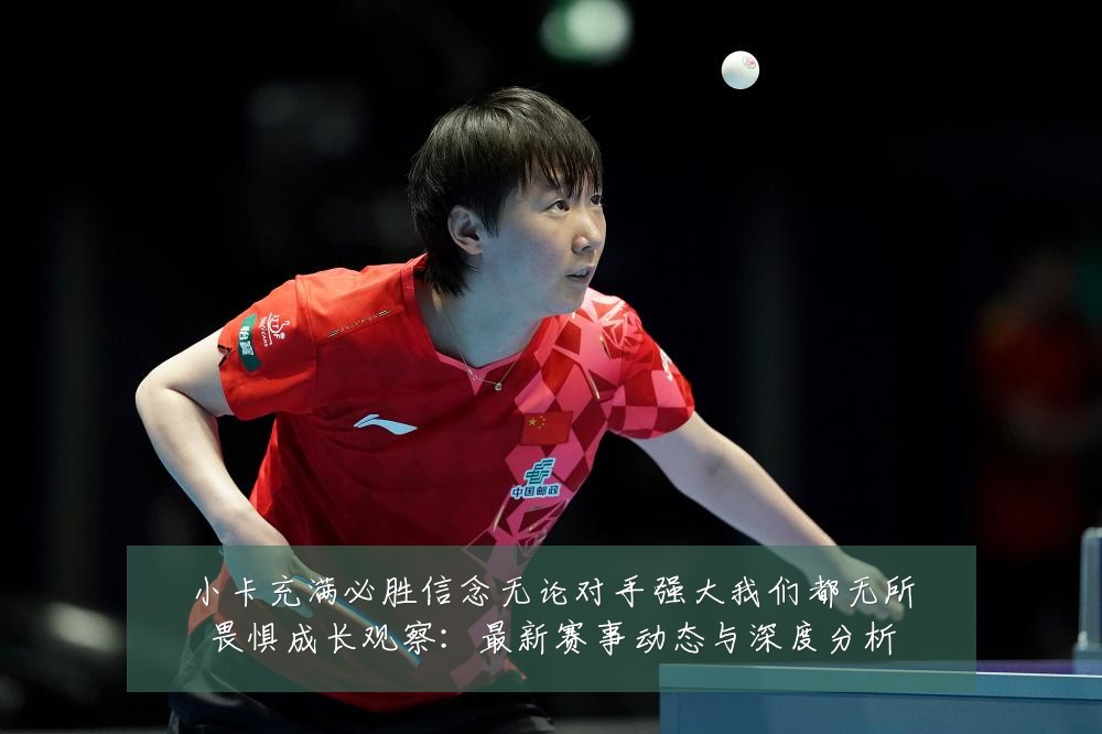 小卡充满必胜信念无论对手强大我们都无所畏惧成长观察:最新赛事动态与深度分析