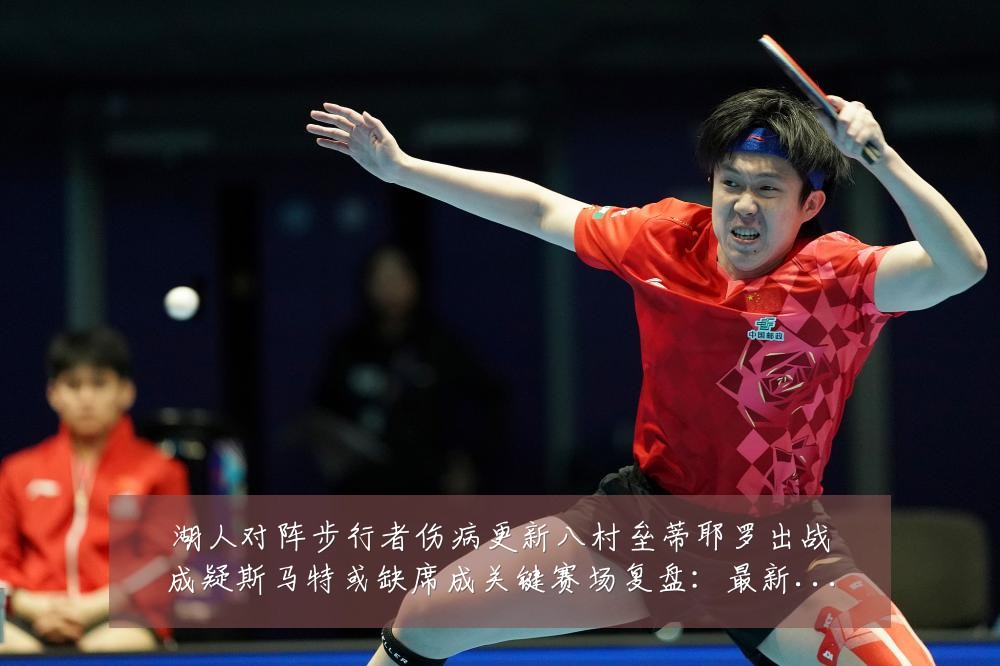 湖人对阵步行者伤病更新八村垒蒂耶罗出战成疑斯马特或缺席成关键赛场复盘：最新赛事动态与深度分析