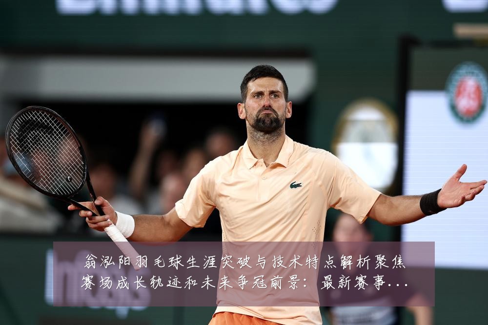 翁泓阳羽毛球生涯突破与技术特点解析聚焦赛场成长轨迹和未来争冠前景：最新赛事动态与深度分析