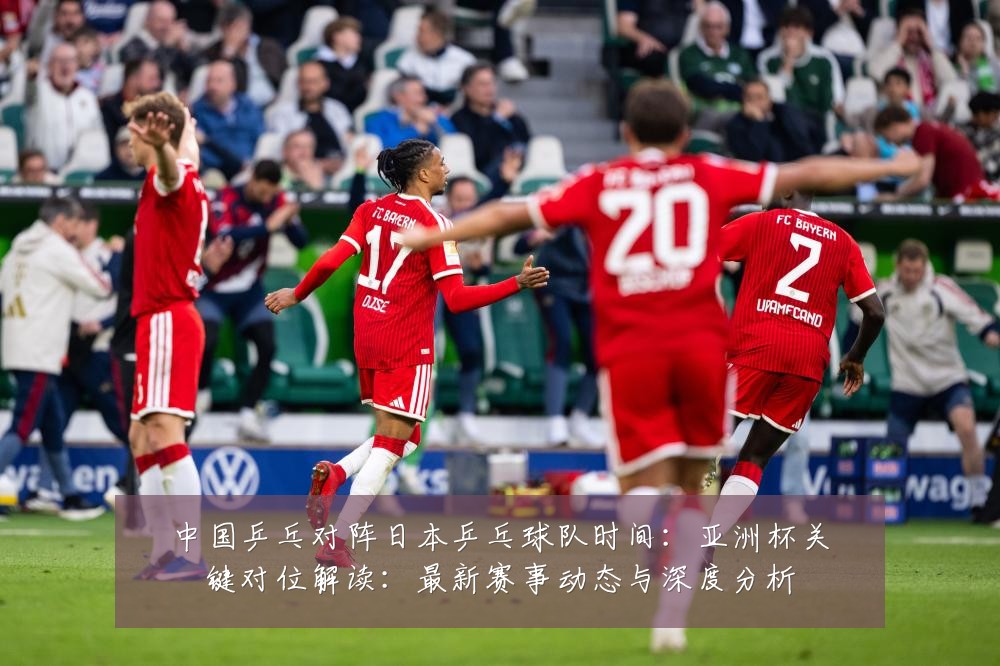 中国乒乓对阵日本乒乓球队时间:亚洲杯关键对位解读:最新赛事动态与深度分析