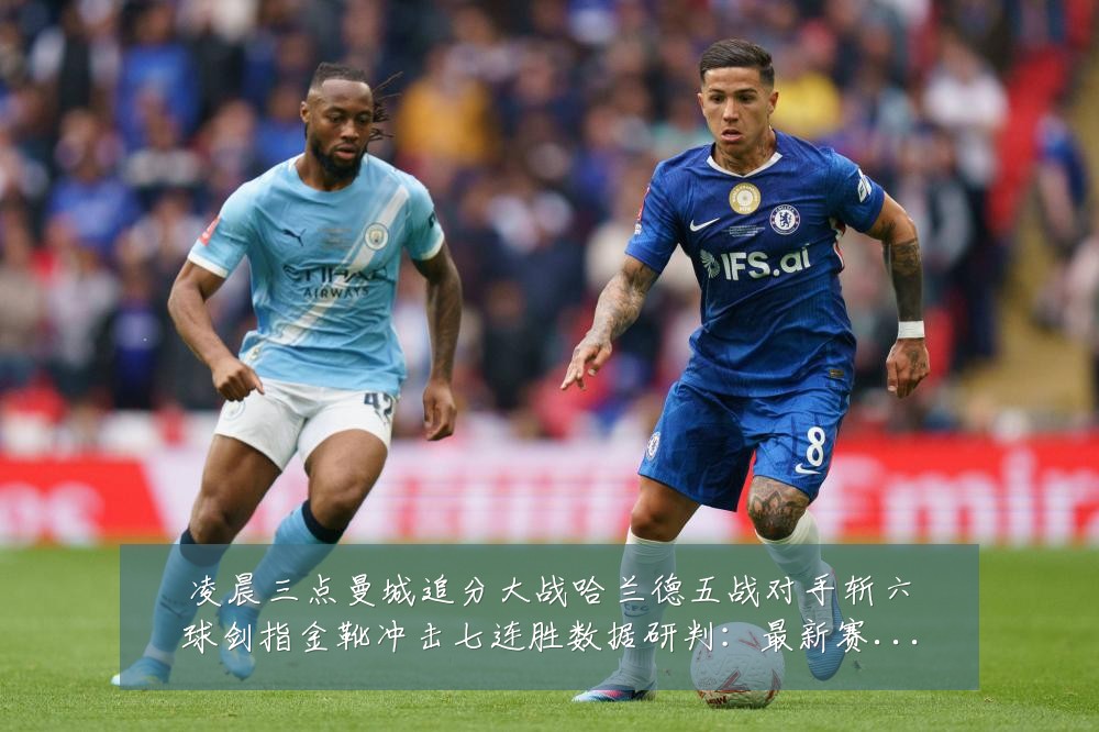 凌晨三点曼城追分大战哈兰德五战对手斩六球剑指金靴冲击七连胜数据研判：最新赛事动态与深度分析