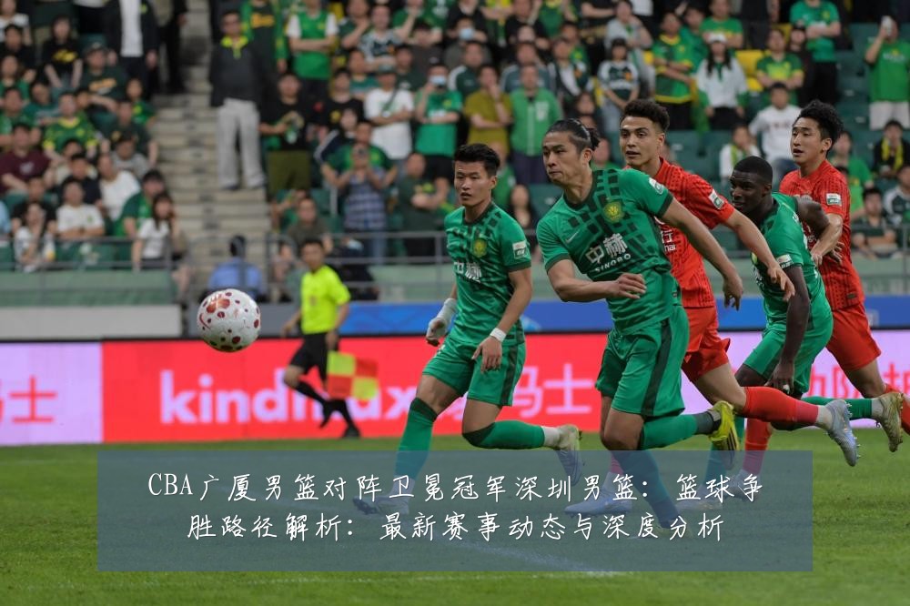 CBA广厦男篮对阵卫冕冠军深圳男篮：篮球争胜路径解析：最新赛事动态与深度分析