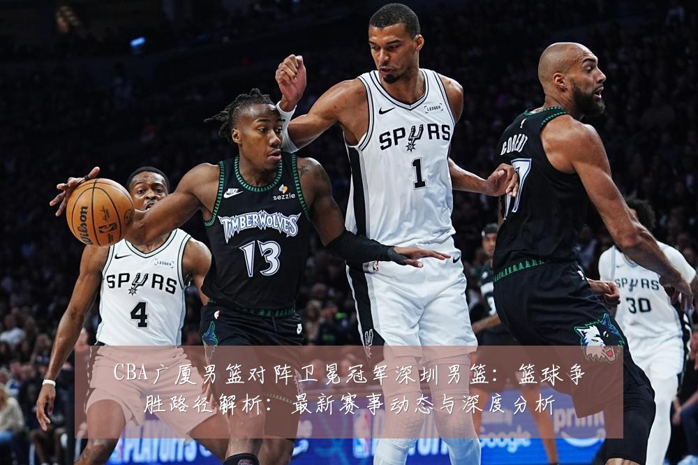 CBA广厦男篮对阵卫冕冠军深圳男篮：篮球争胜路径解析：最新赛事动态与深度分析