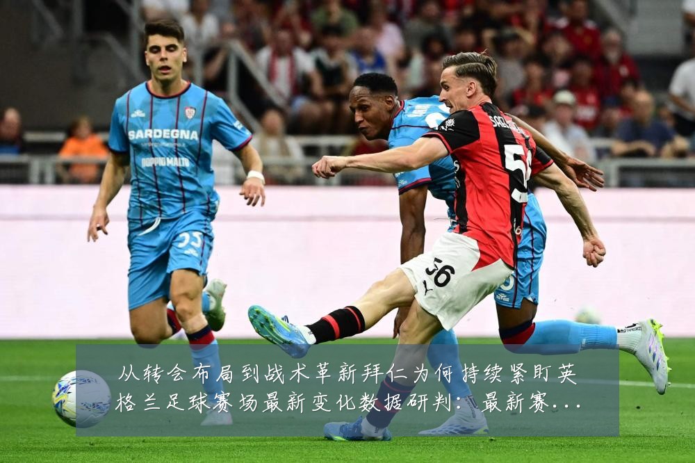 从转会布局到战术革新拜仁为何持续紧盯英格兰足球赛场最新变化数据研判：最新赛事动态与深度分析