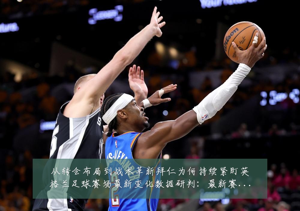 从转会布局到战术革新拜仁为何持续紧盯英格兰足球赛场最新变化数据研判：最新赛事动态与深度分析
