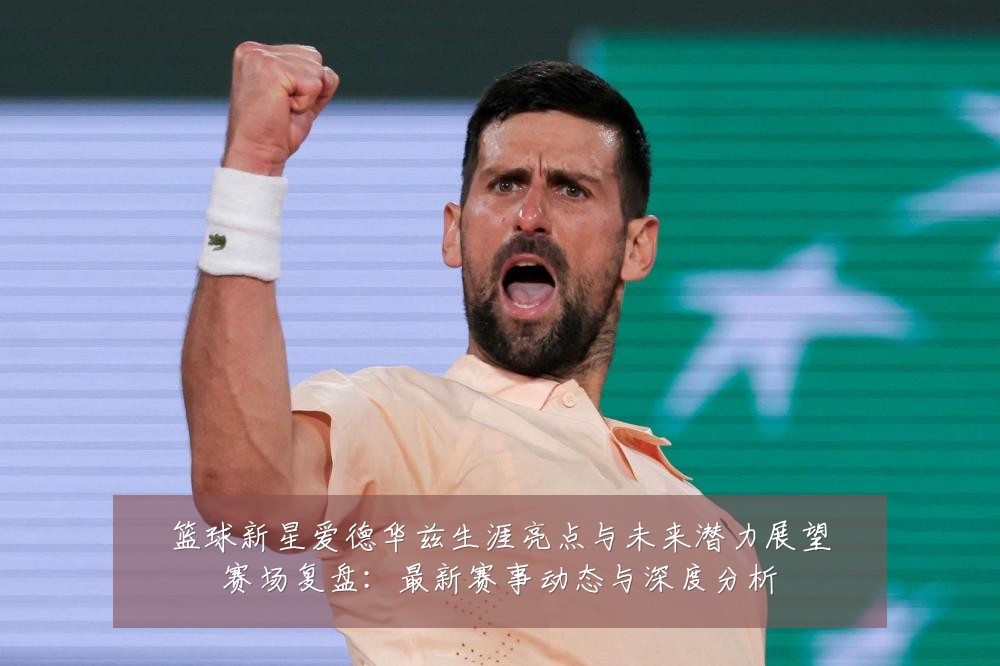 篮球新星爱德华兹生涯亮点与未来潜力展望赛场复盘:最新赛事动态与深度分析