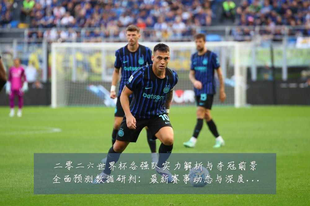 二零二六世界杯各强队实力解析与夺冠前景全面预测数据研判：最新赛事动态与深度分析
