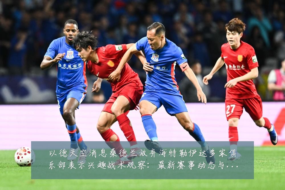 以德天空消息桑德兰放弃海特勒伊达多家俱乐部表示兴趣战术观察:最新赛事动态与深度分析